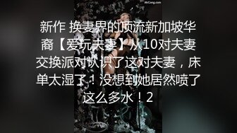 新作 换妻界的顶流新加坡华裔【爱玩夫妻】从10对夫妻交换派对认识了这对夫妻，床单太湿了！没想到她居然喷了这么多水！2