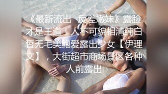 《最新流出✿反差嫩妹》露脸才是王道！人不可貌相清纯白皙无毛美鲍爱露出少女【伊理文】，大街超市商场景区各种人前露出