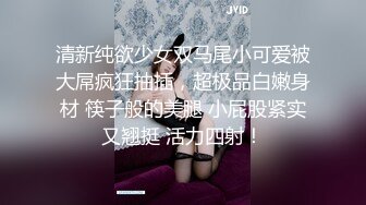 清新纯欲少女双马尾小可爱被大屌疯狂抽插，超极品白嫩身材 筷子般的美腿 小屁股紧实又翘挺 活力四射！