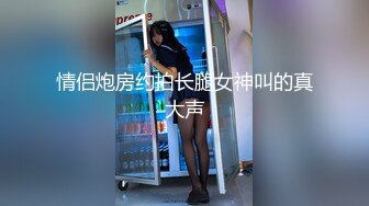 情侣炮房约拍长腿女神叫的真大声