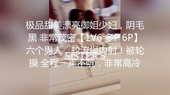 极品甜美漂亮御姐少妇，阴毛黑 非常茂密【1V6 多P 6P】六个男人，轮流操内射！被轮操 全程一声不吭，非常高冷