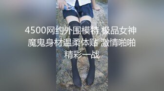 4500网约外围模特 极品女神 魔鬼身材温柔体贴 激情啪啪精彩一战