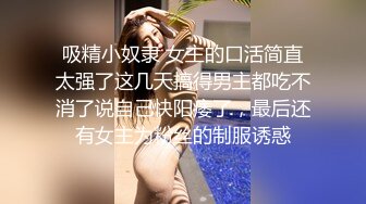 吸精小奴隶 女主的口活简直太强了这几天搞得男主都吃不消了说自己快阳痿了，最后还有女主为粉丝的制服诱惑