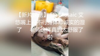 【新片速遞】 ED Mosaic 艾悠嘴上说不行身体却诚实的湿了❤️老师这样真的太舒服了啦