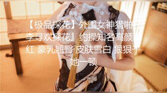 【极品探花】外围女神猎啪『李寻欢探花』约操知名高颜网红 豪乳翘臀 皮肤雪白 狠狠干她一顿