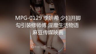 MPG-0129 季妍希 少妇开脚勾引装修师傅 淫靡生活物语 麻豆传媒映画