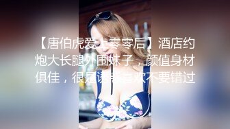 【唐伯虎爱上零零后】酒店约炮大长腿外围妹子，颜值身材俱佳，很是诱惑喜欢不要错过