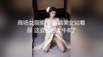 商场女厕偷拍 眼镜美女站着尿 这姿势也太牛B了