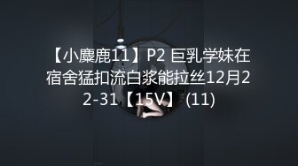 【小麋鹿11】P2 巨乳学妹在宿舍猛扣流白浆能拉丝12月22-31【15V】 (11)