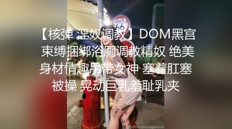 【核弹 淫奴调教】DOM黑宫 束缚捆绑浴厕调教精奴 绝美身材情趣吊带女神 塞着肛塞被操 晃动巨乳羞耻乳夹