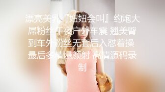 漂亮美乳『妞妞会叫』约炮大屌粉丝午夜户外车震 翘美臀到车外粉丝无套后入怼着操 最后多精爆颜射 高清源码录制