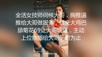 全活女技师伺候大哥，胸推逼推给大哥做服务，口交大鸡巴舔菊花69让大哥玩逼，主动上位抽插给大哥干射为止