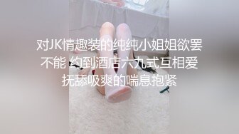  对JK情趣装的纯纯小姐姐欲罢不能 约到酒店六九式互相爱抚舔吸爽的喘息抱紧