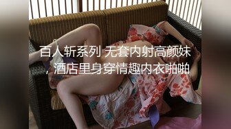 百人斩系列 无套内射高颜妹，酒店里身穿情趣内衣啪啪