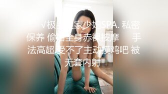 ❤️√极品良家少妇SPA. 私密保养 偷拍全身赤裸按摩❤️手法高超.受不了主动摸鸡吧 被无套内射 