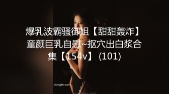 爆乳波霸骚御姐【甜甜轰炸】童颜巨乳自慰~抠穴出白浆合集【154v】 (101)