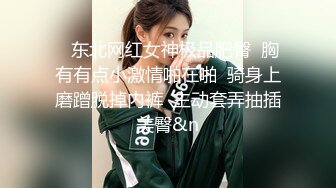    东北网红女神极品肥臀  胸有有点小激情啪在啪  骑身上磨蹭脱掉内裤  主动套弄抽插美臀&n