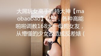 大屌玩女高手推特大神【maobaobao】私拍，各种高能啪啪调教168大一母狗女友，从懵懂的少女改造成反差婊 (4)