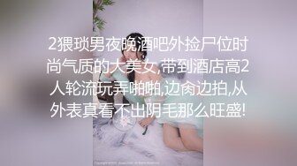 2猥琐男夜晚酒吧外捡尸位时尚气质的大美女,带到酒店高2人轮流玩弄啪啪,边肏边拍,从外表真看不出阴毛那么旺盛!