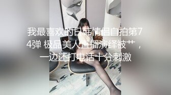 我最喜欢的日韩情侣自拍第74弹 极品美人直播演绎被艹，一边还打电话十分刺激