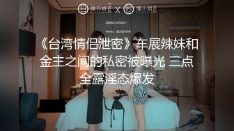 《台湾情侣泄密》车展辣妹和金主之间的私密被曝光 三点全露淫态爆发