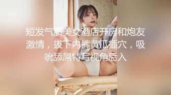 短发气质美女酒店开房和炮友激情，拔下内裤黄瓜插穴，吸吮舔屌特写视角后入