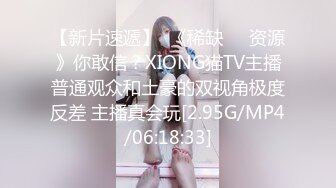 【新片速遞】  《稀缺☀️资源》你敢信？XIONG猫TV主播普通观众和土豪的双视角极度反差 主播真会玩[2.95G/MP4/06:18:33]