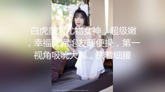  白虎美穴尤物女神，超级嫩，幸福大屌炮友随便操，第一视角吸吮大屌，扶着细腰