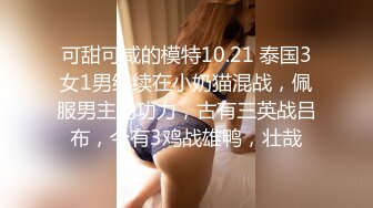 可甜可咸的模特10.21 泰国3女1男继续在小奶猫混战，佩服男主的功力，古有三英战吕布，今有3鸡战雄鸭，壮哉