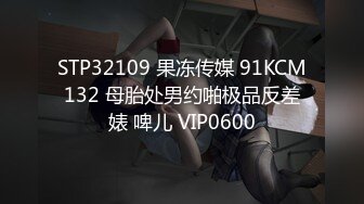 STP32109 果冻传媒 91KCM132 母胎处男约啪极品反差婊 啤儿 VIP0600