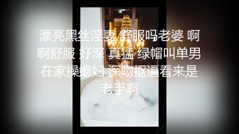 漂亮黑丝淫妻 舒服吗老婆 啊啊舒服 好深 真猛 绿帽叫单男在家操媳妇 深吻抠逼看来是老手啊