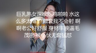 巨乳熟女深喉吃鸡啪啪 水这么多太滑了 戴套我不会射 啊啊老公好舒服 身材丰腴逼毛茂密 被小伙无套猛怼