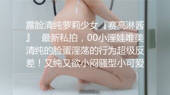 露脸清纯萝莉少女『赛高淋酱』✿最新私拍，00小淫娃唯美清纯的脸蛋淫荡的行为超级反差！又纯又欲小闷骚型小可爱