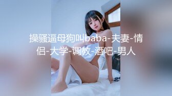 操骚逼母狗叫baba-夫妻-情侣-大学-调教-酒吧-男人