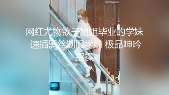 网红尤物欲子姐姐毕业的学妹 速插黑丝制服学妹 极品呻吟招操