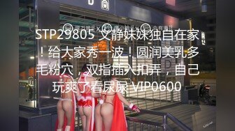 STP29805 文静妹妹独自在家！给大家秀一波！圆润美乳多毛粉穴，双指插入扣弄，自己玩爽了看尿尿 VIP0600