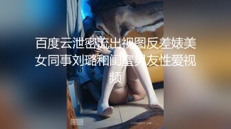 百度云泄密流出视图反差婊美女同事刘璐和闺蜜男友性爱视频