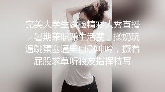 完美大学生露脸精彩大秀直播，暑期兼职赚生活费，揉奶玩逼跳蛋塞逼里自慰呻吟，撅着屁股求草听狼友指挥特写