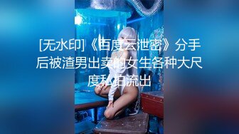 [无水印]《百度云泄密》分手后被渣男出卖的女生各种大尺度私拍流出