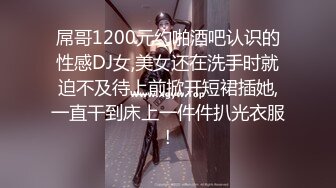 屌哥1200元约啪酒吧认识的性感DJ女,美女还在洗手时就迫不及待上前掀开短裙插她,一直干到床上一件件扒光衣服!