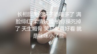  长相甜美的妹子酒喝多了 满脸绯红 柔情妩媚 被你操死掉了 天生媚骨 笑起来真好看 就是咪咪小了些