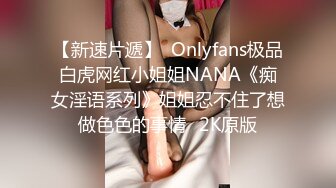 【新速片遞】  Onlyfans极品白虎网红小姐姐NANA《痴女淫语系列》姐姐忍不住了想做色色的事情⭐2K原版