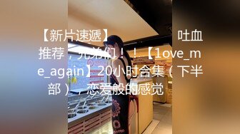 【新片速遞】 ✨✨✨ ❤❤❤吐血推荐，兄弟们！！【1ove_me_again】20小时合集（下半部），恋爱般的感觉✨✨✨