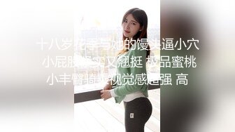 十八岁花季与她的馒头逼小穴 小屁股紧实又翘挺 极品蜜桃小丰臀骑乘视觉感超强 高