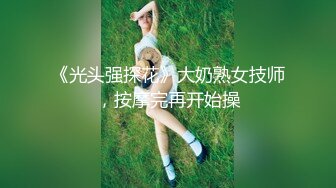 《光头强探花》大奶熟女技师，按摩完再开始操