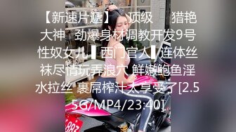 【新速片遞】 ✿顶级❤️猎艳大神✿劲爆身材调教开发9号性奴女儿 ▌西门官人▌连体丝袜尽情玩弄浪穴 鲜嫩鲍鱼淫水拉丝 裹屌榨汁太享受了[2.55G/MP4/23:40]