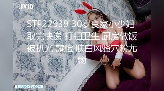 STP22939 30岁良家小少妇 取完快递 打扫卫生 厨房做饭被扒光 露脸 肤白风骚穴粉尤物