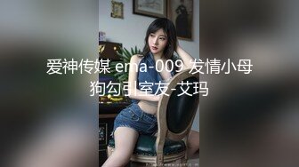 爱神传媒 ema-009 发情小母狗勾引室友-艾玛