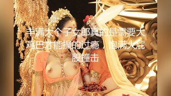 丰满大个子女郎真的是需要大鸡巴才能操的过瘾，饱满大屁股撞击