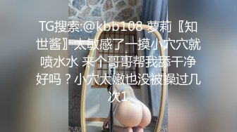 TG搜索:@kbb108 萝莉〖知世酱〗太敏感了一摸小穴穴就喷水水 来个哥哥帮我舔干净好吗？小穴太嫩也没被操过几次1